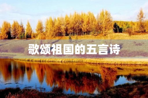歌颂祖国的五言诗(歌颂祖国的五言诗歌四句) 歌颂祖国的五言诗(歌颂祖国的五言诗歌四句)