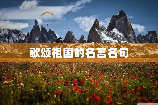 歌颂祖国的名言名句(歌颂祖国的名言名句或诗句)