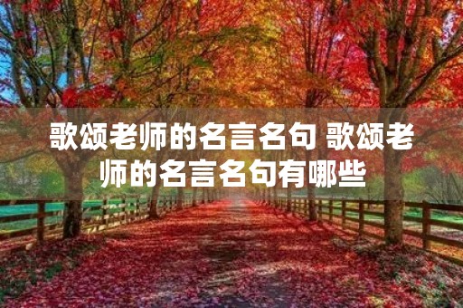 歌颂老师的名言名句 歌颂老师的名言名句有哪些 歌颂老师的名言名句 歌颂老师的名言名句有哪些