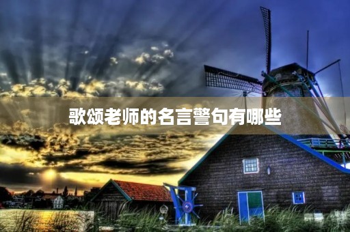 歌颂老师的名言警句有哪些,歌颂老师的名言警句有哪些四年级 歌颂老师的名言警句有哪些,歌颂老师的名言警句有哪些四年级