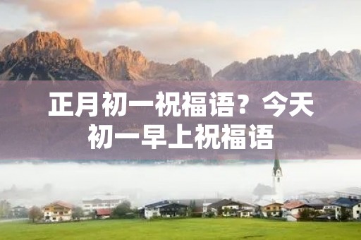正月初一祝福语?今天初一早上祝福语