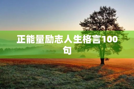 正能量励志人生格言100句(正能量励志人生格言100句短句) 正能量励志人生格言100句(正能量励志人生格言100句短句)