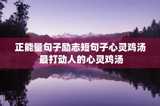 正能量句子励志短句子心灵鸡汤 最打动人的心灵鸡汤 正能量句子励志短句子心灵鸡汤 最打动人的心灵鸡汤