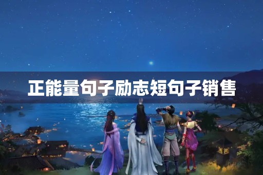 正能量句子励志短句子销售(正能量早安句子励志短句子) 正能量句子励志短句子销售(正能量早安句子励志短句子)