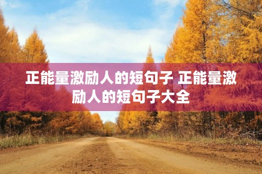 正能量激励人的短句子 正能量激励人的短句子大全 正能量激励人的短句子 正能量激励人的短句子大全