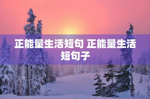 正能量生活短句 正能量生活短句子 正能量生活短句 正能量生活短句子