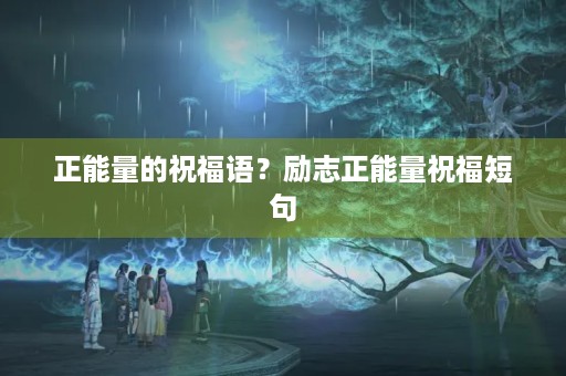正能量的祝福语?励志正能量祝福短句