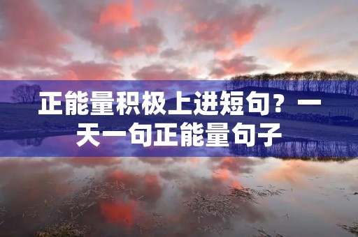 正能量积极上进短句?一天一句正能量句子 正能量积极上进短句?一天一句正能量句子