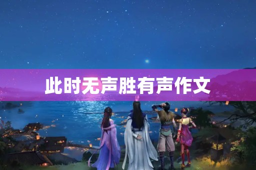 此时无声胜有声作文 此时无声胜有声作文