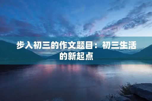 步入初三的作文题目:初三生活的新起点 步入初三的作文题目:初三生活的新起点