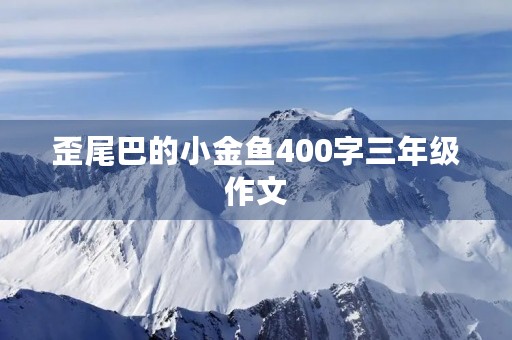 歪尾巴的小金鱼400字三年级作文 歪尾巴的小金鱼400字三年级作文