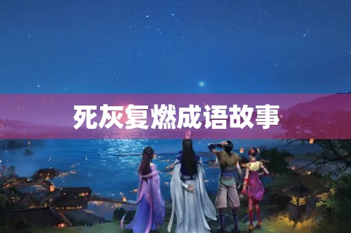 死灰复燃成语故事 死灰复燃成语故事