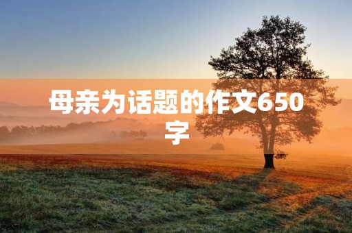 母亲为话题的作文650字 母亲为话题的作文650字