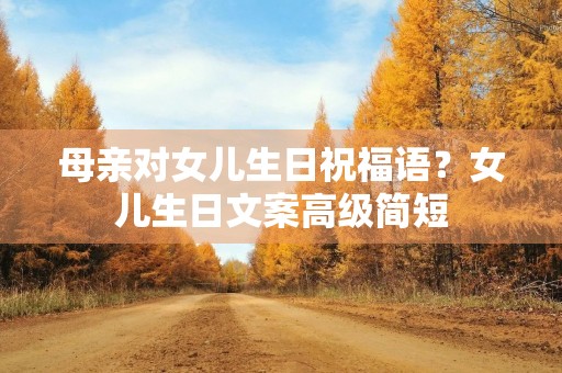 母亲对女儿生日祝福语?女儿生日文案高级简短