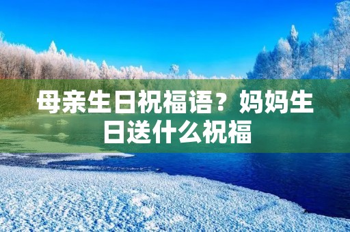 母亲生日祝福语？妈妈生日送什么祝福
