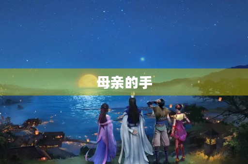 母亲的手,守护着我的成长 母亲的手,守护着我的成长