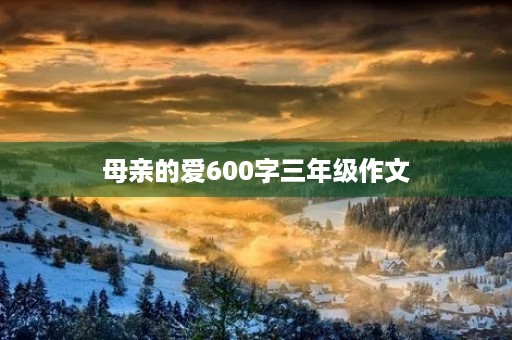母亲的爱600字三年级作文 母亲的爱600字三年级作文