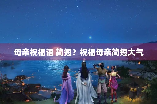 母亲祝福语 简短?祝福母亲简短大气