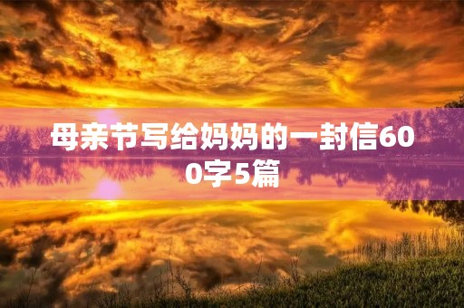母亲节写给妈妈的一封信600字5篇 母亲节写给妈妈的一封信600字5篇