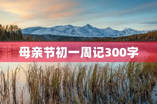 母亲节初一周记300字 母亲节初一周记300字