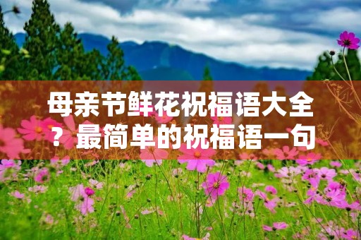 母亲节鲜花祝福语大全？最简单的祝福语一句话