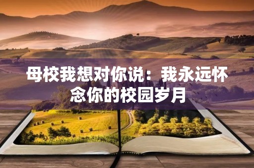 母校我想对你说:我永远怀念你的校园岁月 母校我想对你说:我永远怀念你的校园岁月