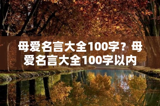 母爱名言大全100字？母爱名言大全100字以内