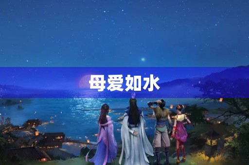 母爱如水(母爱如水下一句怎么说) 母爱如水(母爱如水下一句怎么说)