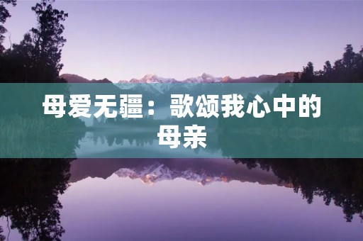 母爱无疆:歌颂我心中的母亲 母爱无疆:歌颂我心中的母亲