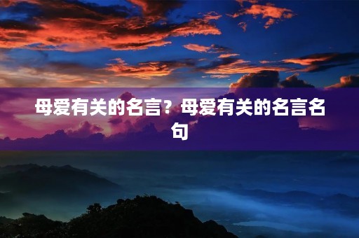 母爱有关的名言?母爱有关的名言名句 母爱有关的名言?母爱有关的名言名句