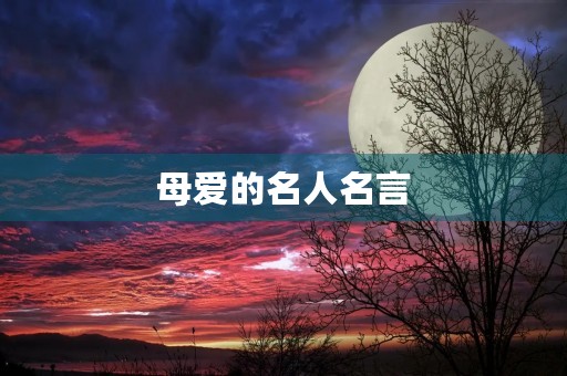 母爱的名人名言(母爱的名人名言简短) 母爱的名人名言(母爱的名人名言简短)