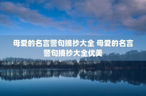 母爱的名言警句摘抄大全 母爱的名言警句摘抄大全优美 母爱的名言警句摘抄大全 母爱的名言警句摘抄大全优美