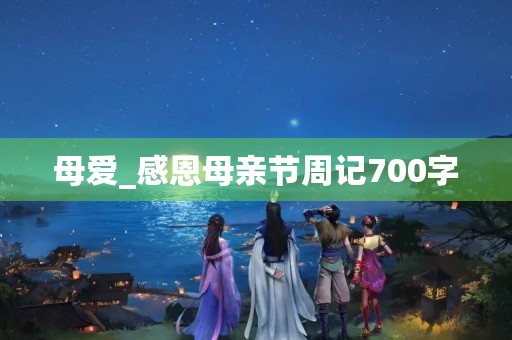 母爱_感恩母亲节周记700字 母爱_感恩母亲节周记700字