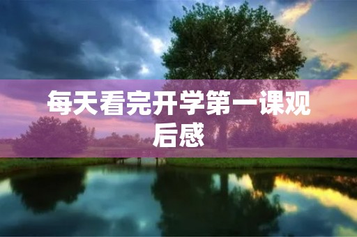 每天看完开学第一课观后感 每天看完开学第一课观后感