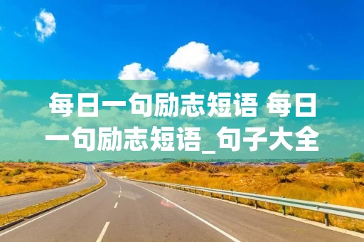 每日一句励志短语 每日一句励志短语_句子大全 每日一句励志短语 每日一句励志短语_句子大全