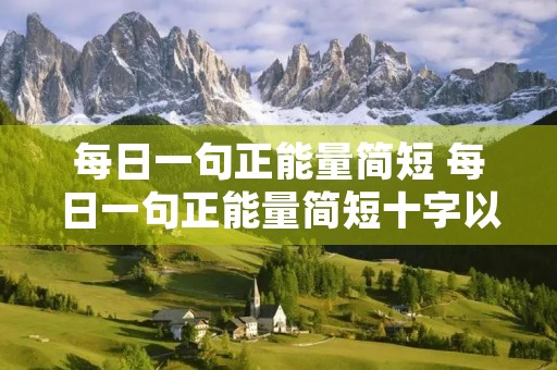 每日一句正能量简短 每日一句正能量简短十字以内 每日一句正能量简短 每日一句正能量简短十字以内