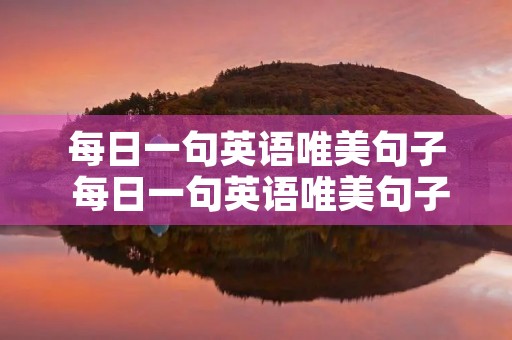 每日一句英语唯美句子 每日一句英语唯美句子视频带翻译简单 每日一句英语唯美句子 每日一句英语唯美句子视频带翻译简单