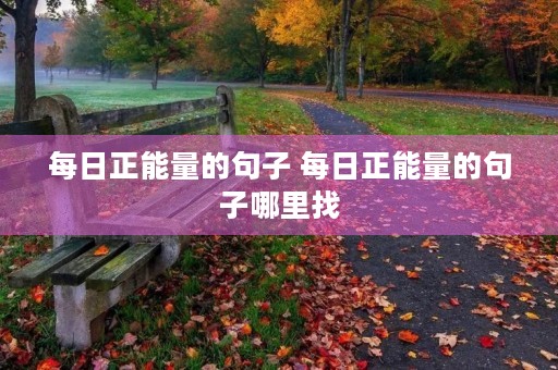 每日正能量的句子 每日正能量的句子哪里找 每日正能量的句子 每日正能量的句子哪里找