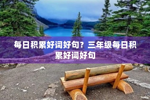 每日积累好词好句?三年级每日积累好词好句 每日积累好词好句?三年级每日积累好词好句