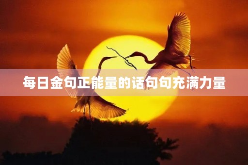 每日金句正能量的话句句充满力量,每日金句正能量的话句句充满力量短句 每日金句正能量的话句句充满力量,每日金句正能量的话句句充满力量短句