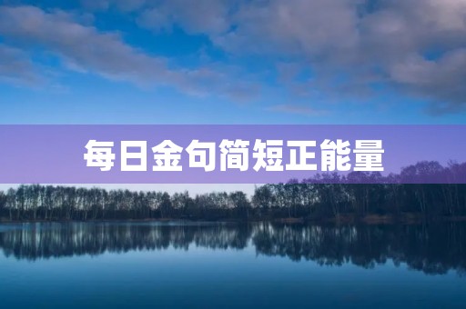 每日金句简短正能量(每日金句正能量的话句句充满力量)