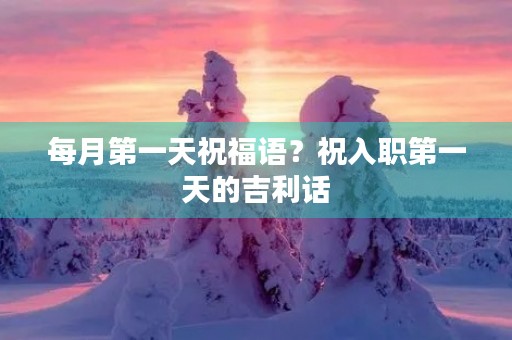 每月第一天祝福语？祝入职第一天的吉利话