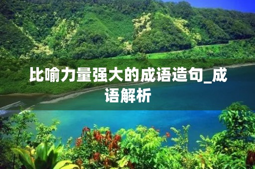 比喻力量强大的成语造句_成语解析 比喻力量强大的成语造句_成语解析