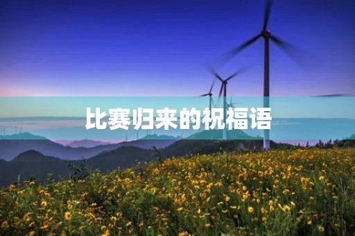 比赛归来的祝福语,比赛胜利归来经典语录 比赛归来的祝福语,比赛胜利归来经典语录