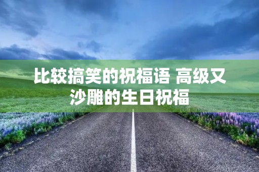 比较搞笑的祝福语 高级又沙雕的生日祝福
