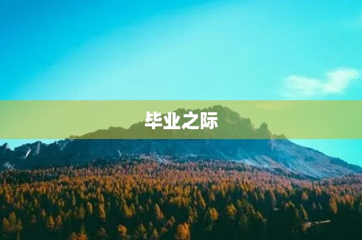 毕业之际,我想对初中生活说些什么 毕业之际,我想对初中生活说些什么