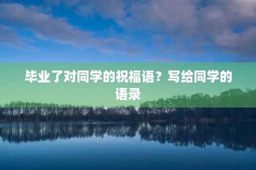 毕业了对同学的祝福语?写给同学的语录 毕业了对同学的祝福语?写给同学的语录