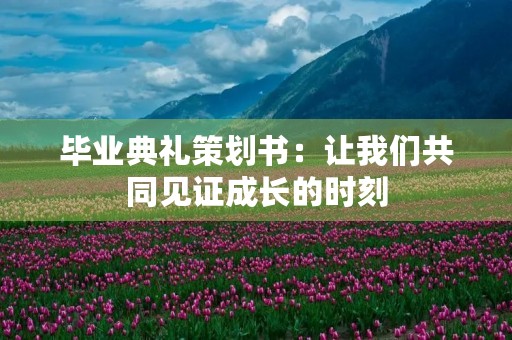 毕业典礼策划书:让我们共同见证成长的时刻 毕业典礼策划书:让我们共同见证成长的时刻