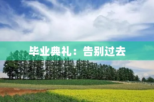 毕业典礼:告别过去,迎接未来 毕业典礼:告别过去,迎接未来