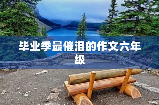 毕业季最催泪的作文六年级 毕业季最催泪的作文六年级